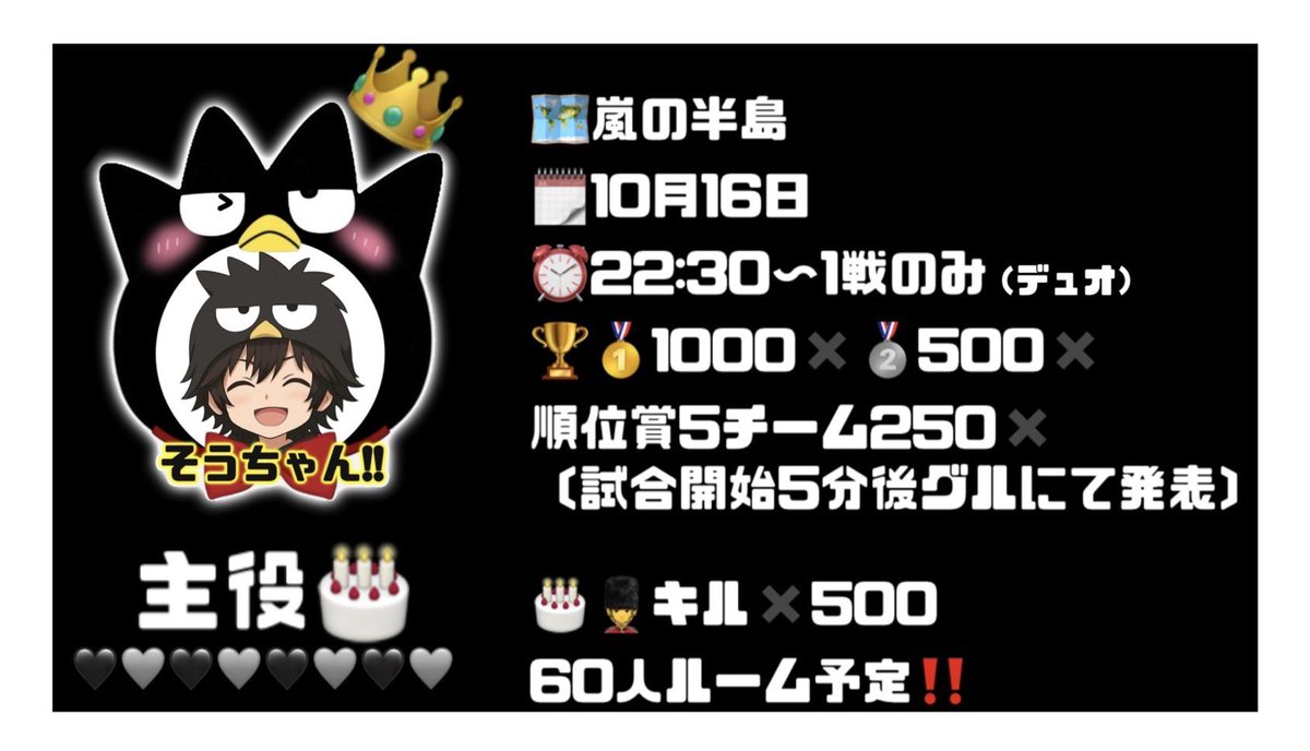 「birthdayroom」
🗺️嵐の半島
形式　#デュオ
🗓️10月16日
⏰22:30〜1戦のみ
🏆🥇1000✖️🥈500✖️
順位賞5チーム250✖️〔試合開始5分後グルにて発表〕
🎂💂‍♂️キルか✖️500
60人ルーム予定
招待枠優先！！一般枠当日対応
✏️チーム名／ID／一言