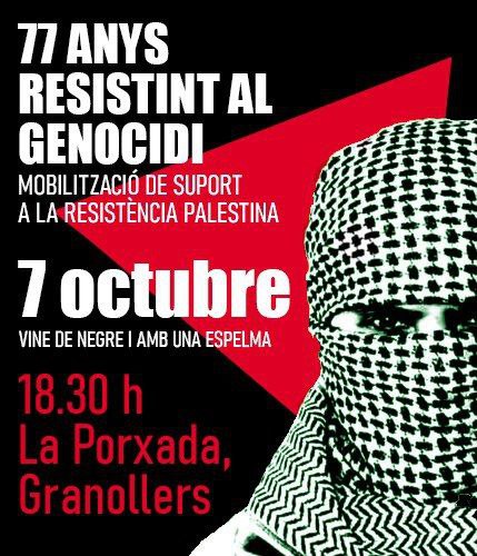 MANIFESTACIÓ
7 D'OCTUBRE DE 2025

77 anys resistint al genocidi. 2 anys de l'inici de la darrera ofensiva a Gaza. No deixem de mobilitzar-nos. Donem suport a la resistència palestina

📍La Porxada, Granollers
Dimarts 7 d'octubre a les 18.30h

⚫Vine de negre i amb una espelma