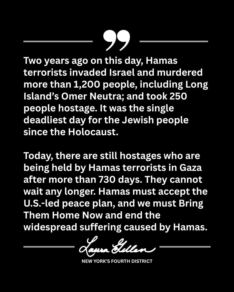 RepLauraGillen's tweet image. Two years ago today, Hamas terrorists invaded Israel and murdered more than 1,200 people.

More than 730 days later, hostages remain in Hamas captivity in Gaza. They have waited far too long. Hamas must accept the U.S.-brokered peace deal to end the war and the suffering in the…