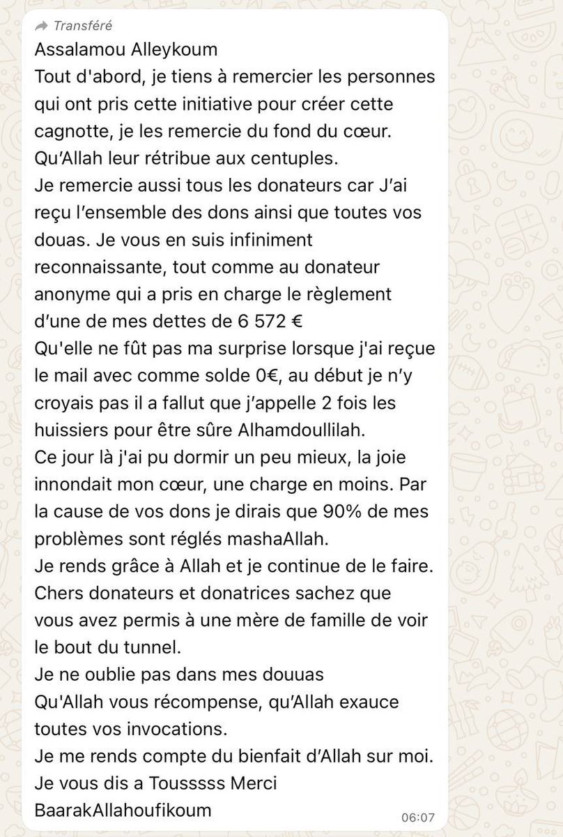 AtTayfaMansoura's tweet photo. 🔔Mise à jour de la cagnotte

Par la grâce d’Allāh puis par votre cause, nous avons pu régler toutes les dettes, à l’exception du loyer :

• ✅ Factures d’électricité 336,46 € → payées.

• ✅ Factures de téléphone 971,23 € → payées.

• ✅ Frais juridiques (divorce et litiges professionnels) 4 160 € → payées.

• ✅ Dettes diverses 6 572 € → payées directement par une personne (hors cagnotte).

•⏳Loyers → 3 607 € payées à ce jour.

💡Point important : une partie des dettes (6 572 €) a été payée directement par une personne de son côté, qu’Allāh la récompense grandement donc cela n’apparaît pas sur la cagnotte.

⌛ Il reste actuellement environ 3 605 € à payer pour solder totalement le loyer impayé. 

Si la cagnotte dépasse les 3 605 € cela servira à payer les autres dettes que la maman n’a pas mentionné. 

Qu’Allāh vous récompense de la plus belle des manières à toutes celles et ceux qui ont contribué.

Votre aide a déjà permis de régler l’essentiel des dettes, et nous sommes très proches du but – par la permission d’Allāh.

✉️Je vous joins le message de la maman, qui souhaitait vous remercier pour votre aide, vos messages de soutien et vos douas.

🔗https://t.co/z9fDVuTnpz