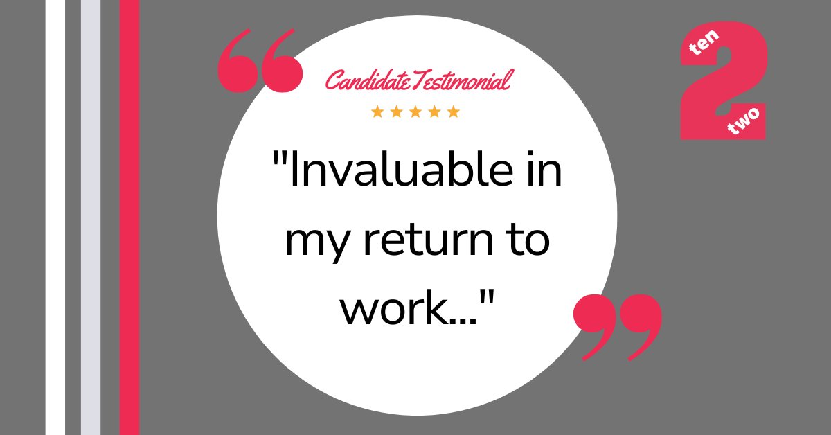 "The support &amp; services of Ten2Two have been invaluable in my return to work &amp; change of career direction. Focused, professional, friendly &amp; approachable, Ten2Two are excellent recruiters &amp; career advisors, totally in tune with their clientele &amp; the current employment market."