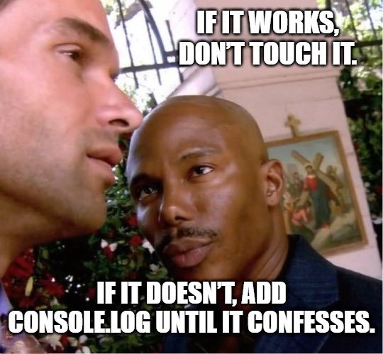 Just fixed a bug I have been working on for days now. ChatGPT has been giving me rubbish so I just console.logged every variable in that bitch till it confessed.