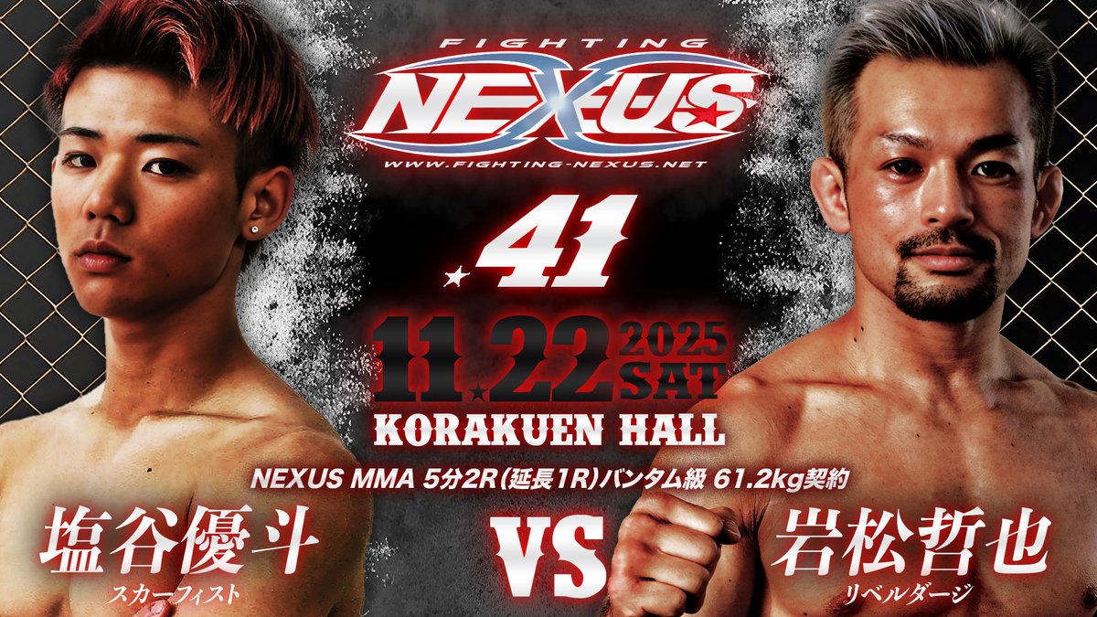 「Fighting NEXUS vol.41」

▶️日時：11 月 22 日(土)　OPEN 17:30/START 18:00
▶️場所：後楽園ホール

▼NEXUS MMA 5分2R（延長1R）バンタム級61.2kg契約
塩谷優斗（スカーフィスト）
vs
岩松哲也（リベルダージ）