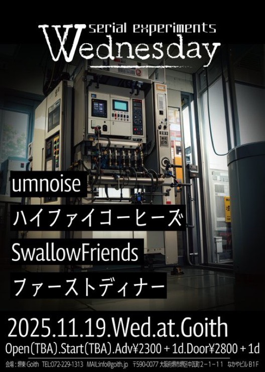 2025.11.19(水)堺東Goith
[Serial experiments Wednesday]

[act]
umnoise
ハイファイコーヒーズ
ファーストディナー
SwallowFriends

OPEN/START TBA

ADV¥2300/DOOR¥2800
チケットはDMまたはメールにて受け付けております！