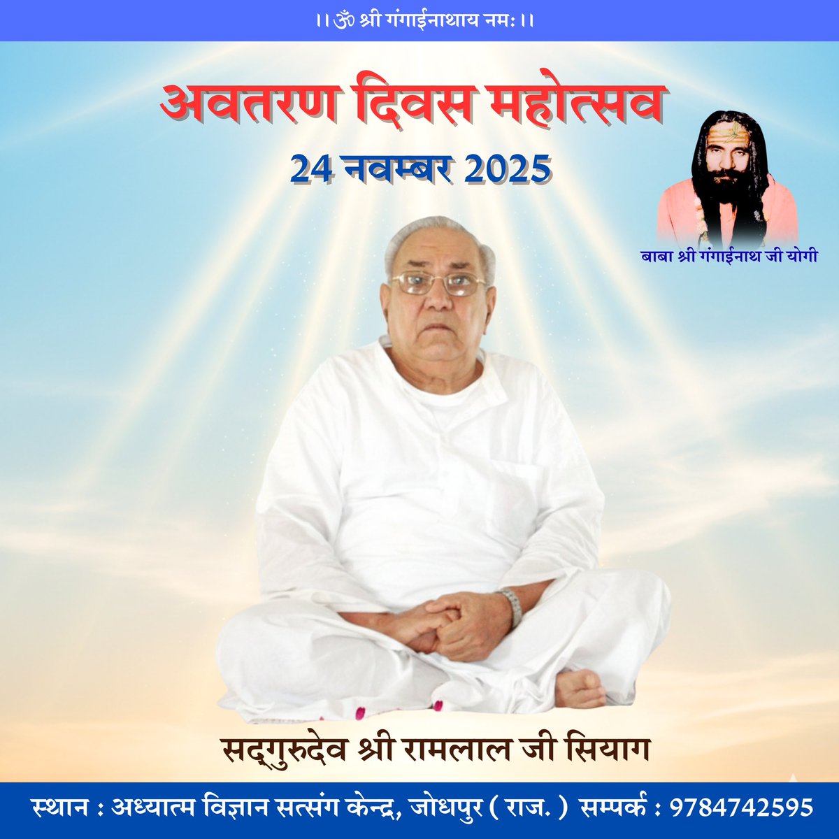 जय गुरुदेव ! 
समस्त साधकों को अत्यंत हर्ष के साथ सूचित किया जाता है कि हर वर्ष की भांति समर्थ सद्गुरुदेव श्री रामलाल जी सियाग का दिव्य अवतरण दिवस आगामी 24 नवम्बर, 2025, सोमवार प्रातः 10:00 बजे से अध्यात्म विज्ञान सत्संग केंद्र, जोधपुर आश्रम में पूर्ण श्रद्धा और समर्पण से मनाया