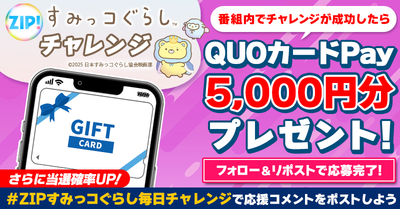 ZIP_TV's tweet photo. 5️⃣0️⃣0️⃣0️⃣円分のQUOカードが
成功するたび当たる❣
ZIP!チャレンジ！#映画すみっコぐらし

📝参加方法📪
1️⃣@ZIP_TV をフォロー☑
2️⃣この投稿をリポスト🔄
➕＃ZIPすみっコぐらし毎日チャレンジ を付けて
応援コメントを投稿で当選率UP⤴

月曜日よる9時まで💨

詳細は画像をクリック👇#ZIP👐
