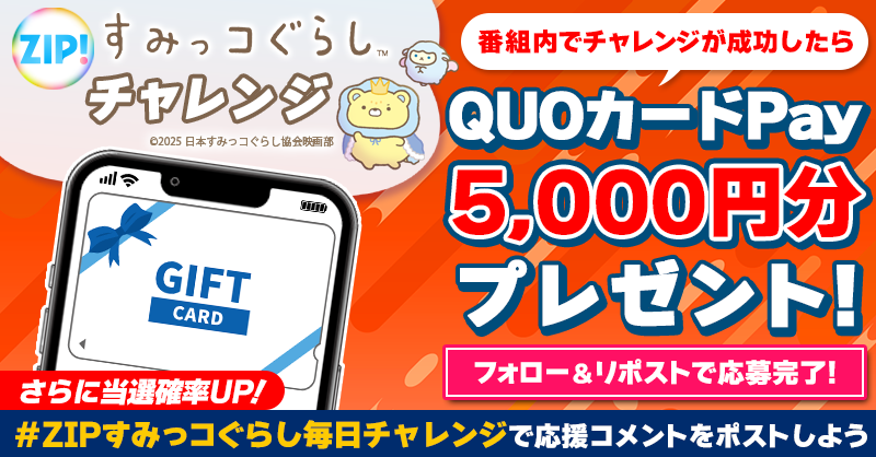 ZIP_TV's tweet photo. 5️⃣0️⃣0️⃣0️⃣円分のQUOカードが
成功するたび当たる❣
ZIP!チャレンジ！#映画すみっコぐらし

📝参加方法📪
1️⃣@ZIP_TV をフォロー☑
2️⃣この投稿をリポスト🔄
➕＃ZIPすみっコぐらし毎日チャレンジ を付けて
応援コメントを投稿で当選率UP⤴

木曜日よる9時まで💨

詳細は画像をクリック👇#ZIP👐