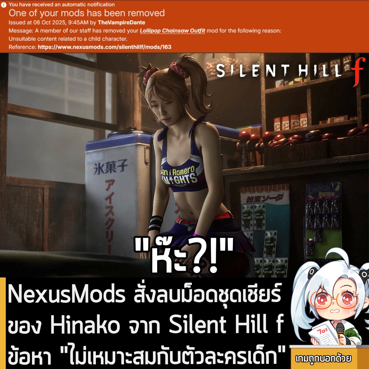 sheapgamer's tweet photo. [News] NexusMods สั่งลบม็อดชุดเชียร์ของ Hinako จาก Silent Hill f ข้อหา "ไม่เหมาะสมกับตัวละครเด็ก"
.
จากรายงานของทาง AyakaMods ระบุว่า ในตอนนี้ ม็อดชุดเชียร์ลีดเดอร์ Lollipop Chainsaw ของ Hinako Shimizu จาก Silent Hill f โดนลบออกไปจากเว็บไซต์ NexusMods แล้ว หลังจากเปิดให้โหลดใช้งานมาสักระยะหนึ่ง ซึ่งเป็นการลบโดยทีมงานของทาง NexusMods 
.
โดยทาง NexusMods ให้เหตุผลในการลบว่า เพราะเนื้อหาคอนเทนต์ในม็อดนี้ไม่เหมาะสมกับตัวละครที่เป็นเด็กมัธยม 
.
แม้ว่าม็อดดังกล่าว จะยังคงเปิดให้ดาวน์โหลดใช้งานบนเว็บไซต์ของทาง AyakaMods แต่เรื่องนี้ก็ทำให้เกิดกระแสวิพากษ์วิจารณ์จากชาวเน็ตพอสมควร 
.
"บอกว่าเป็น 'เนื้อหาไม่เหมาะสมที่เกี่ยวข้องกับตัวละครเด็ก' ทั้งที่จริงๆ มันโคตรจะธรรมดา แถมตัวละครนี้ก็ไม่ใช่เด็กด้วยซ้ำ ตื่นได้แล้วเถอะทุกคน!!! นี่แหละคือสิ่งที่ผมเตือนมาตลอดแบบเป๊ะๆ"
.
"เดี๋ยวนะ พวกผู้ดูแลเว็บไซต์ถึงกับร้องโวยวายเพราะตัวละคร (ที่จริงๆ เป็นวัยรุ่นตอนปลายในเกม) ใส่เสื้อสายเดี่ยวเนี่ยนะ?"
.
"รู้เลยว่าบางคนไม่ได้เล่นเกมจริงๆ"
