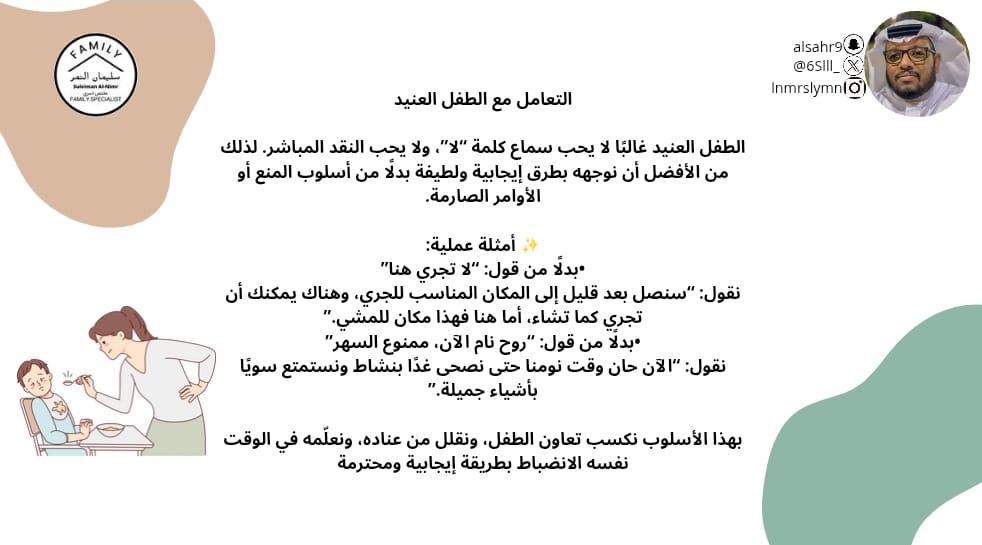 التعامل مع الطفل العنيد

الطفل العنيد غالبًا لا يحب سماع كلمة “لا”، ولا يحب النقد المباشر. لذلك من الأفضل أن نوجهه بطرق إيجابية ولطيفة بدلًا من أسلوب المنع أو الأوامر الصارمة.

✨ أمثلة عملية:
•بدلًا من قول: “لا تجري هنا”
نقول: “سنصل بعد قليل إلى المكان المناسب للجري، وهناك