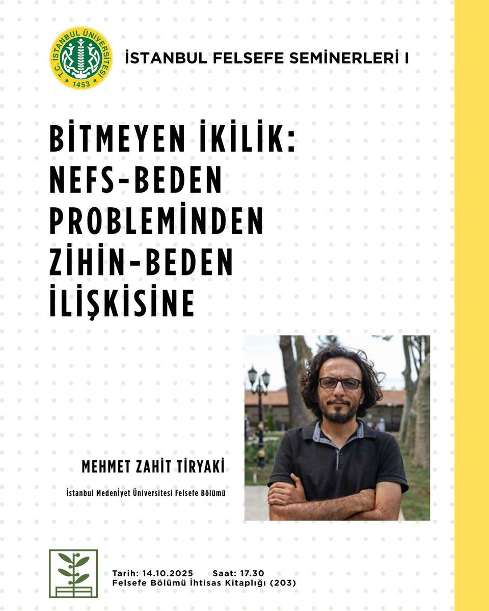 🟡 İstanbul Felsefe Seminerleri I

“Bitmeyen İkilik: Nefs-Beden Probleminden Zihin-Beden İlişkisine”
📣 Konuşmacı: Mehmet Zahit Tiryaki (İstanbul Medeniyet Üniversitesi, Felsefe Bölümü)

📅 14 Ekim 2025, Salı
🕠 17.30
📍 İstanbul Üniversitesi Felsefe Bölümü İhtisas Kitaplığı