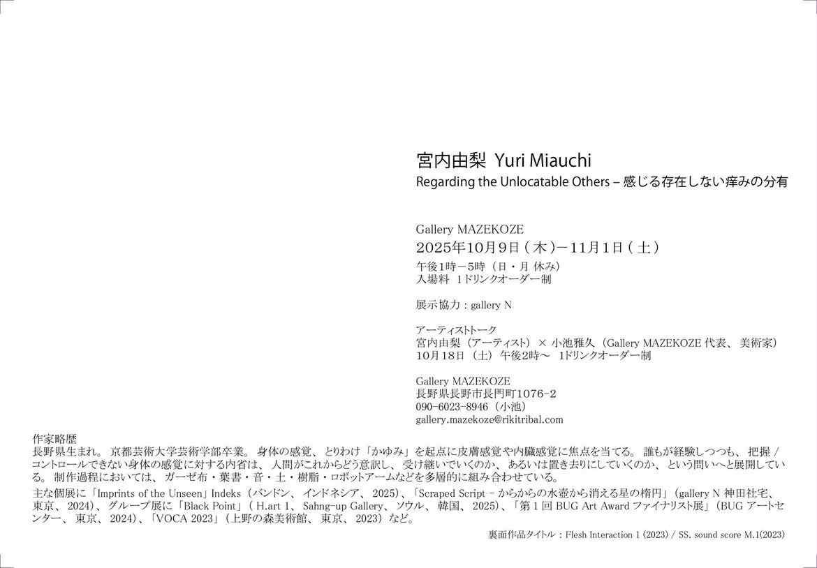 宮内由梨が長野で個展を開催します。

宮内由梨 Yuri Miauchi
Regarding the Unlocatable Others – 感じる存在しない痒みの分有

Gallery MAZEKOZE
2025年10月9日（木）–11月1日（土）
午後1時–5時（日・月休み）
入場料＋1ドリンクオーダー制

Gallery MAZEKOZE
長野県長野市長門町1076-2