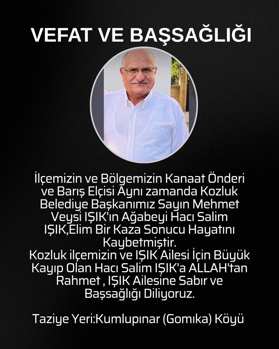 VEFAT VE BAŞSAĞLIĞI 

 Bölgemizin Kanaat Önderi ve Barış Elçisi Aynı zamanda Kozluk Belediye Başkanımız Sayın Mehmet Veysi IŞIK'ın Ağabeyi Hacı Salim IŞIK Elim Bir Kaza Sonucu Hakkın Rahmetine kavuşmuştur.Merhuma  ALLAH'tan Rahmet IŞIK Ailesine Başsağlığı ve sabır Diliyoruz.
