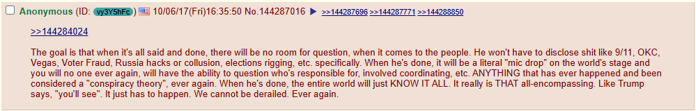 DaveFagan16's tweet photo. The post below was made just over eight years ago—on 4chan, before the very first Q drop. MegaAnon was the precursor to what we’re following now. This particular post was made 22 days before Q’s first appearance. It’s not the earliest MegaAnon post, but it’s one I found interesting.

Think about where we stand in time; the mic drop could be closer than anyone realizes. Artificial Intelligence will provide truth.

The goal is that when it's all said and done, there will be no room for question, when it comes to the people. He won't have to disclose shit like 9/11, OKC, Vegas, Voter Fraud, Russia hacks or collusion, elections rigging, etc. specifically. When he's done, it will be a literal "mic drop" on the world's stage and you will no one ever again, will have the ability to question who's responsible for, involved coordinating, etc. ANYTHING that has ever happened and been considered a "conspiracy theory", ever again. When he's done, the entire world will just KNOW IT ALL. It really is THAT all-encompassing. Like Trump says, "you'll see". It just has to happen. We cannot be derailed. Ever again.