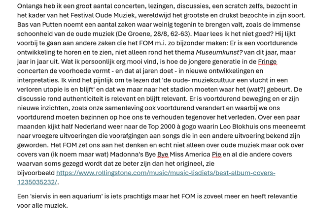 In De Groene (28/8) schrijft Bas van Putten over het Festival Oude Muziek: 'Siervis in een Aquarium'. 'De oude-muziekcultuur is en blijft een vlucht in een verloren utopie. Ga naar het stadion. Daar gebeurt het.' Mijn reactie is helaas niet gepubliceerd:
<a href="/oudemuziek/">Festival Oude Muziek Utrecht</a>