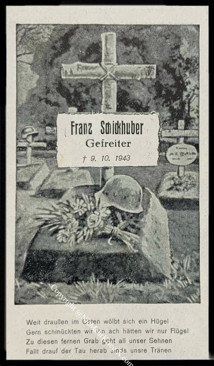 Franz Schickhuber stammte von einem Bauernhof in Edt bei Passau. Er fiel am 9. Oktober 1943 an der Ostfront.
Da die Angehörigen, vom Verlust selbst abgesehen, sehr darunter litten, das Grab des nicht besuchen zu können, zeigt die Rückseite des Sterbebildes ein stilisiertes