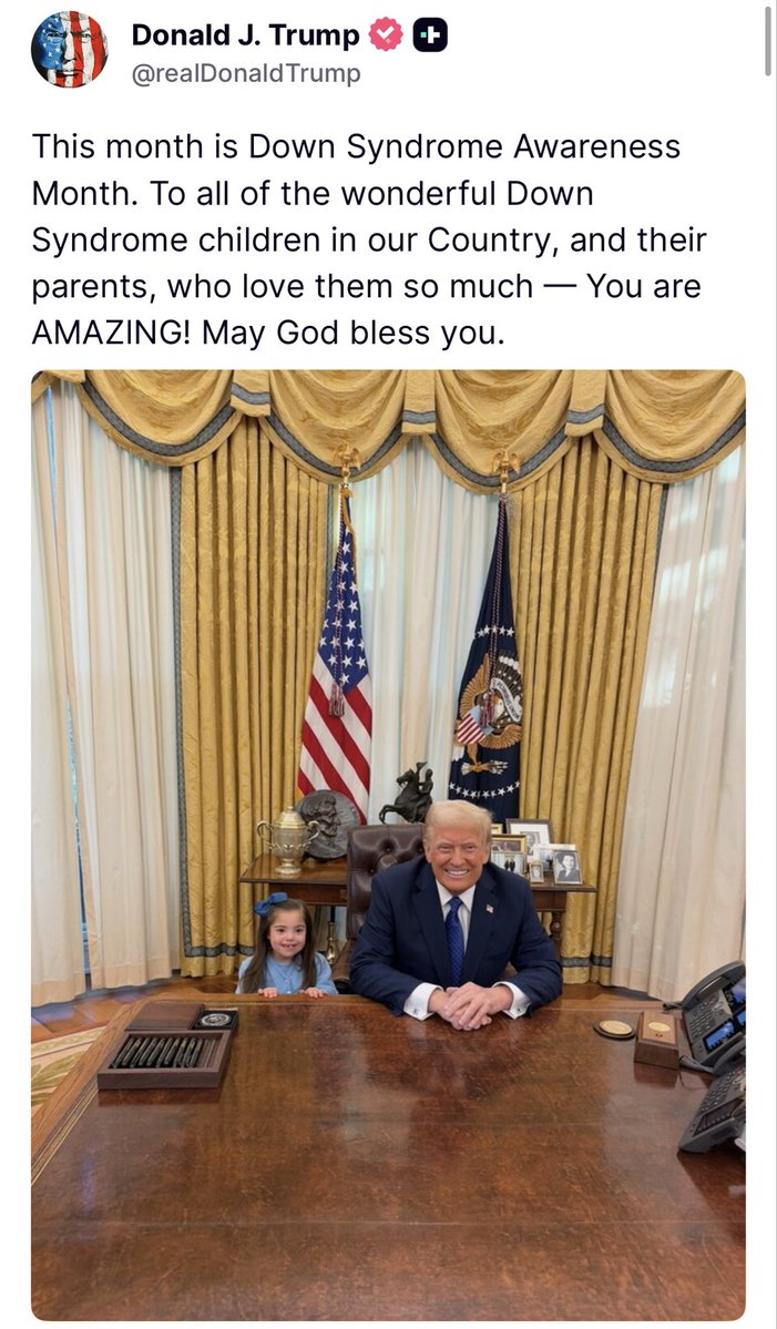 “This month is Down Syndrome Awareness Month. To all of the wonderful Down Syndrome children in our Country, and their parents, who love them so much — You are AMAZING! May God bless you.” - President Trump