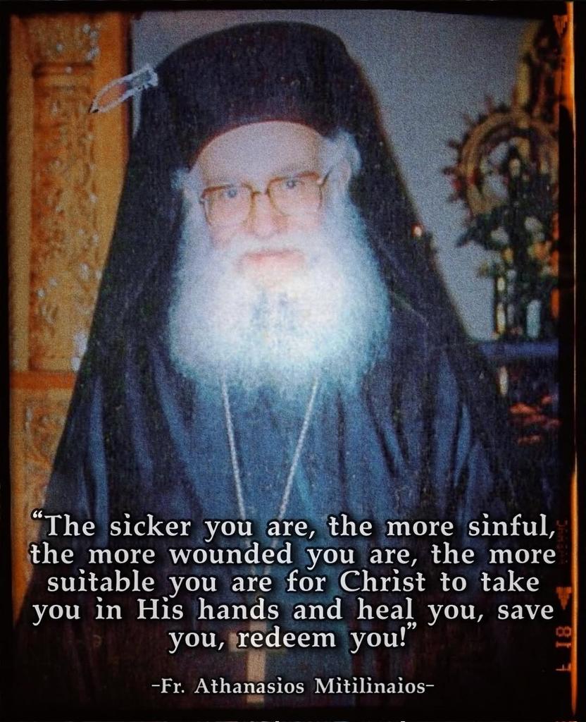 The sicker you are, the more sinful, the more wounded you are, the more suitable you are for Christ to take you in His hands and heal you, save you, redeem you!

— Fr. Athanasios Mitilinaios