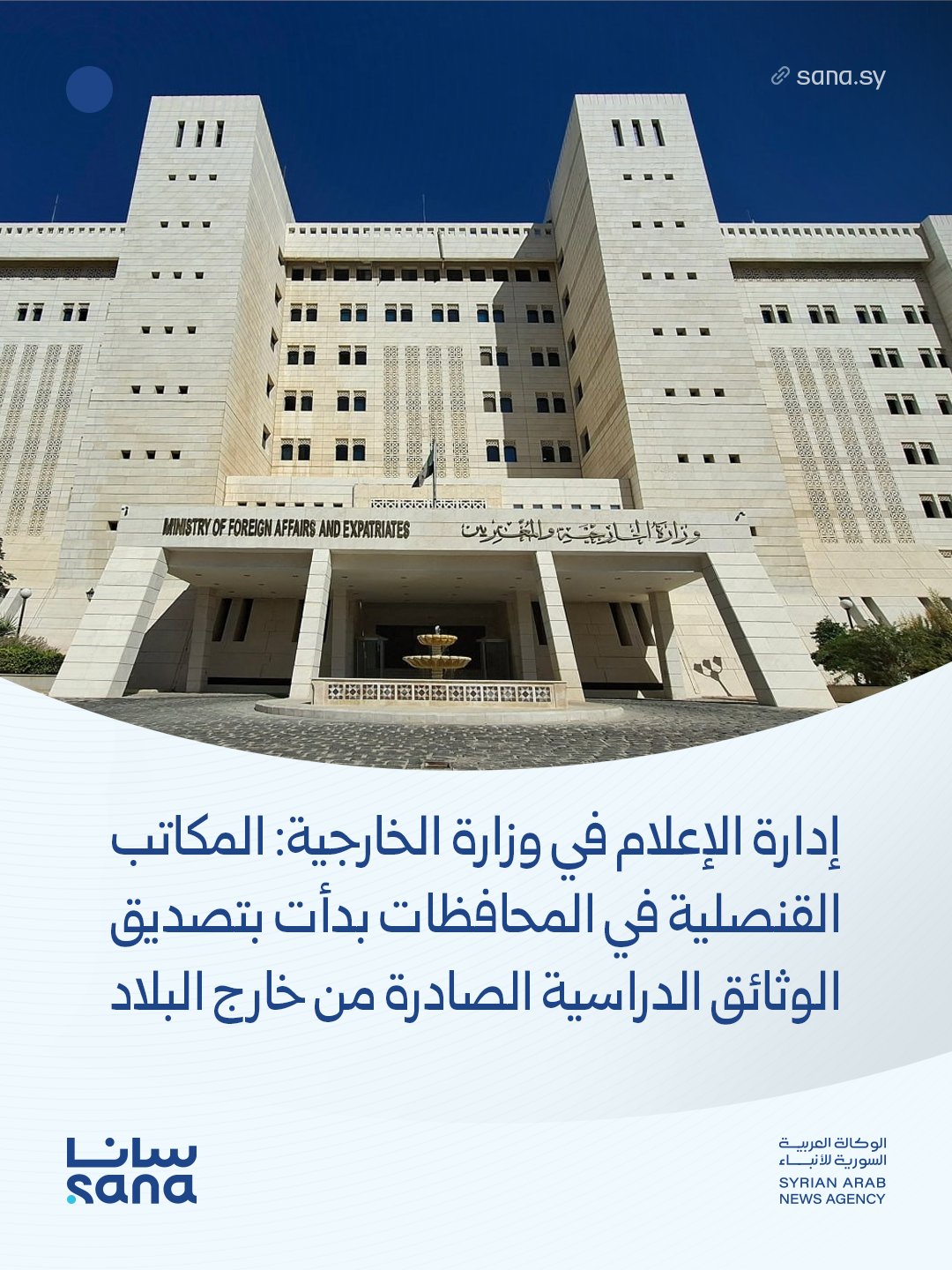 إدارة الإعلام في وزارة الخارجية والمغتربين ل سانا: بدأت المكاتب القنصلية في المحافظات السورية بتصديق الوثائق الدراسية الصادرة من خارج البلاد، والمصدّقة أصولاً من البعثات الدبلوماسية السورية، وذلك بناءً على قرار صادر عن وزارة الخارجية والمغتربين 