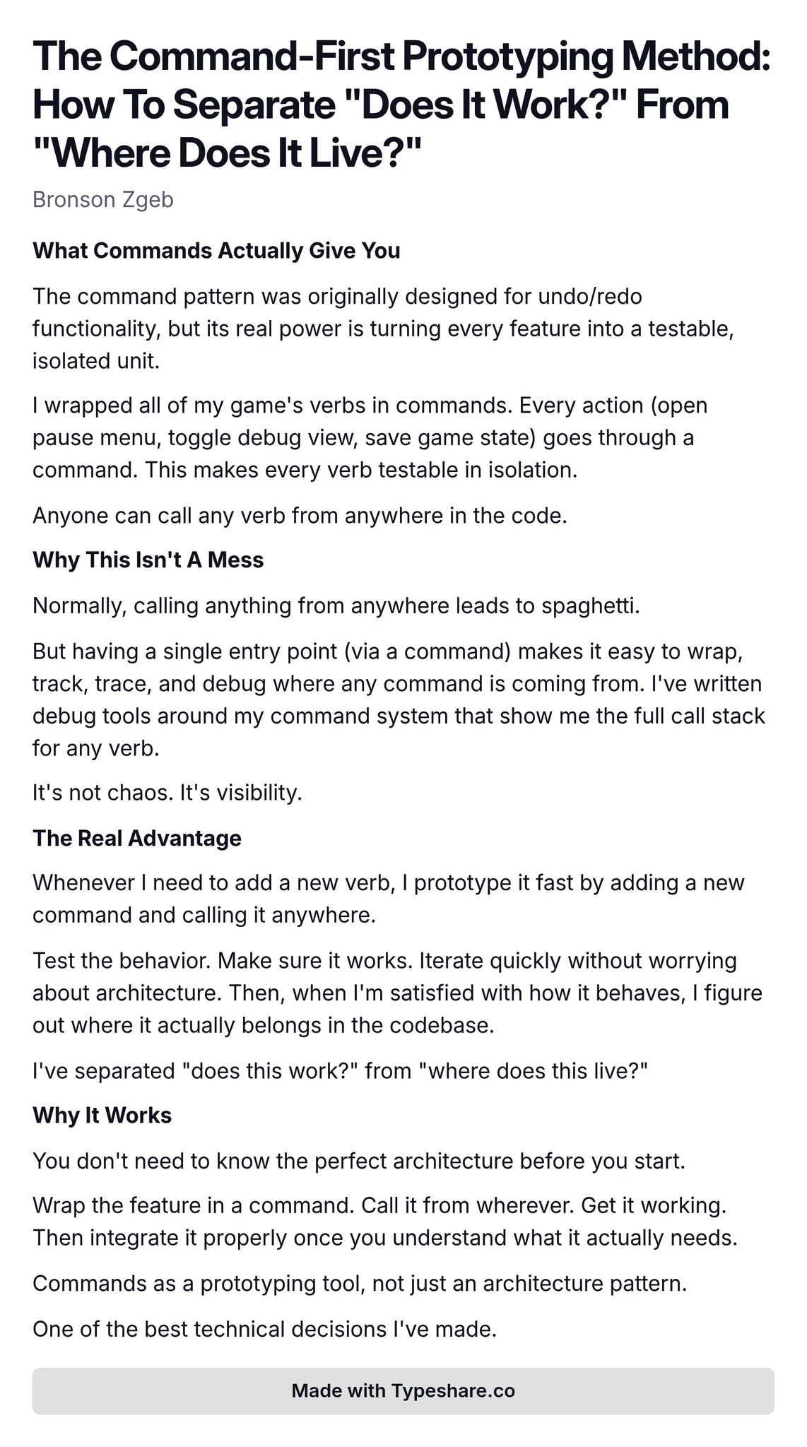 Screenshot essay titled 'The Command-First Prototyping Method: How To Separate "Does It Work?" From "Where Does It Live?"'. The essay discusses the effectiveness of the command pattern in game development, emphasizing its role in making game actions testable and isolated. It highlights how wrapping game verbs in commands allows for easier debugging and visibility into the code's behavior. The author explains that prototyping new features is simplified by using commands, enabling quick testing without initial architectural concerns, and allowing for proper integration later. Overall, it presents commands as a valuable prototyping tool and a significant technical decision in the author's development process.