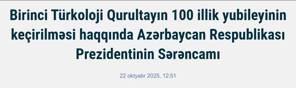 Azerbaycan Cumhurbaşkanı Aliyev "Türk halklarının kültürel entegrasyonu açısından istisnai önem arz eden" 1. TÜRKOLOJİ KURULTAYI'NIN 100. YILININ KUTLANMASINI ön gören ve Kültür Bakanlığı, Milli İlimler Akademisi, İlim ve Tahsil Bakanlığı'nı görevlendiren bir KARARNAME imzaladı.