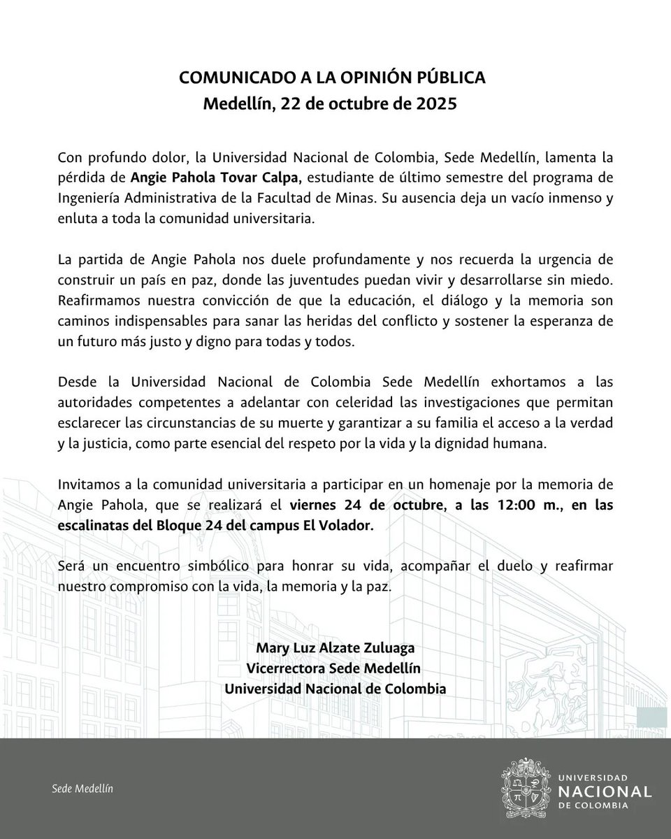 COMUNICADO A LA OPINIÓN PÚBLICA
22 de octubre de 2025 
Con profundo dolor, la #UNALMedellín lamenta la pérdida de Angie Pahola Tovar Calpa, estudiante de Ingeniería Administrativa en la <a href="/fminas/">Minas Medellín UNAL</a>. Su ausencia deja un vacío inmenso y enluta a toda la comunidad universitaria.