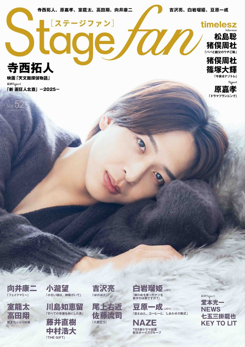 Stagefan vol.52 10/27（月）発売！
★表紙解禁★
寺西拓人
#天文館探偵物語
 「新 画狂人北斎」

川島如恵留
藤井直樹&amp;中村浩大
尾上右近&amp;佐藤流司
室龍太&amp;高田翔

松島聡&amp;猪俣周杜
猪俣周杜&amp;篠塚大輝
小瀧望
向井康二
吉沢亮
白岩瑠姫
豆原一成
NAZE

堂本光一
NEWS
原嘉孝
七五三掛龍也
KEY TO LIT