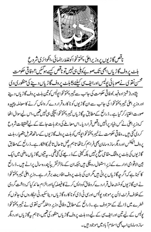 وزیراعلی نےبلٹ پروف گاڑیاں نہ لینے کا فیصلہ کیوں کیا،کے پی پولیس نے کیوں وزیراعلی کو مس گائیڈ کیا ؟ڈی پی او کرم،کرک،کوہاٹ،نوشہرہ،بنوں اور درجنوں اعلی افسران جو فیلڈ میں موجود ہیں ان کے پاس بلٹ پروف گاڑیاں نہیں ہیں،خیبر پختونخوا پولیس کے ذمہ داروں کو جواب دیناہوگا،روزنامہ دنیا