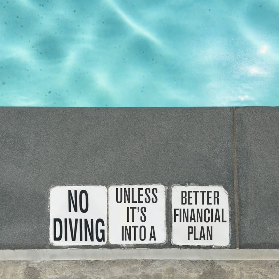 I’ve got my goggles and my nose plug and I’m ready to dive headfirst into your financial plan. Let’s do it.