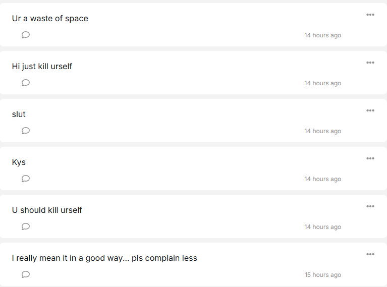 I've been torn about posting this but I woke up to these hateful messages on my tellonym. Some telling me to unalive myself.. I have no idea what I did to piss anyone off but if you have beef with me, tell me straight up. Don't hide behind an anonymous wall to spew hate.