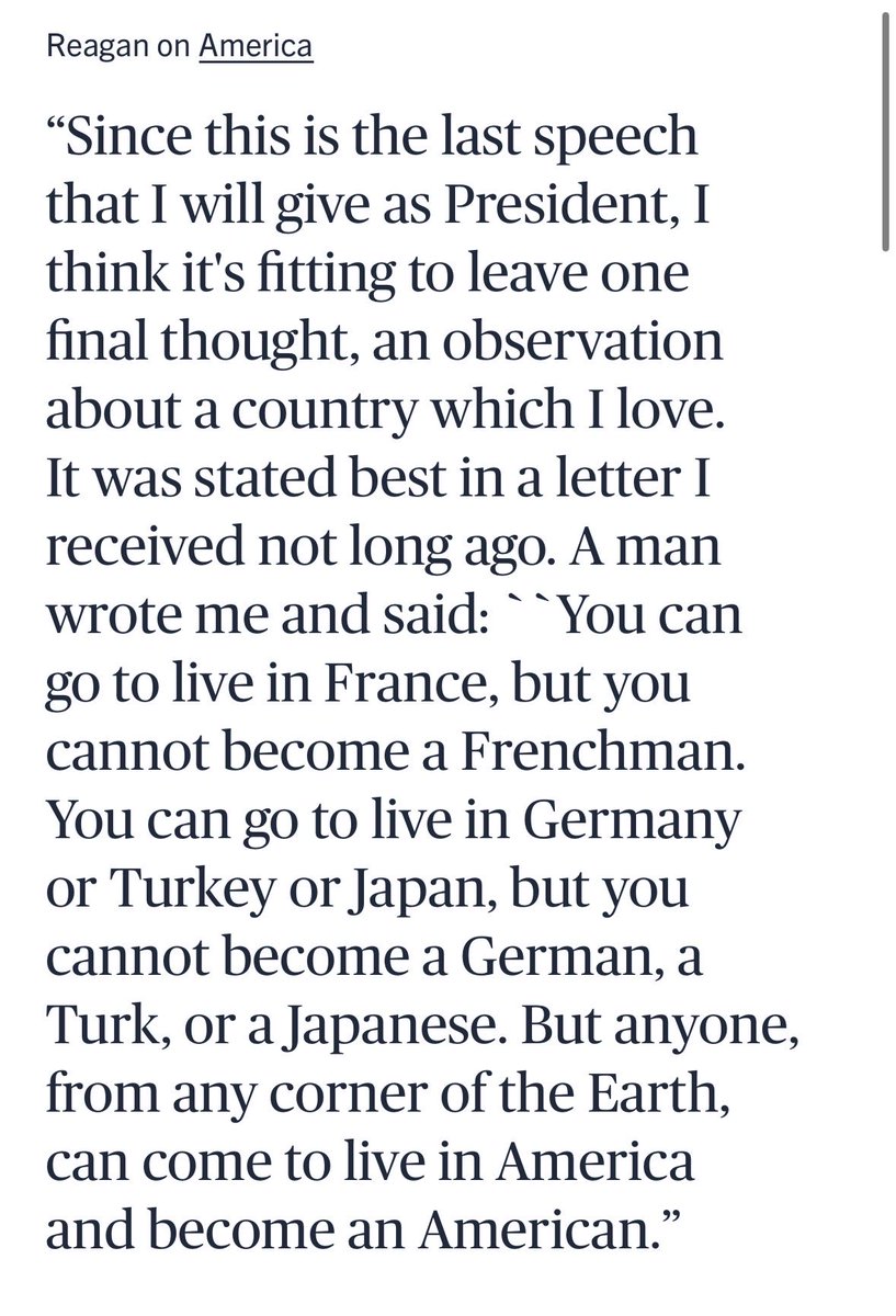 Ronald Reagan: “You can go to live in France, but you cannot become a Frenchman. You can go to live in Germany or Turkey or Japan, but you cannot become a German, a Turk, or a Japanese. But anyone, from any corner of the Earth, can come to live in America and become an American.”