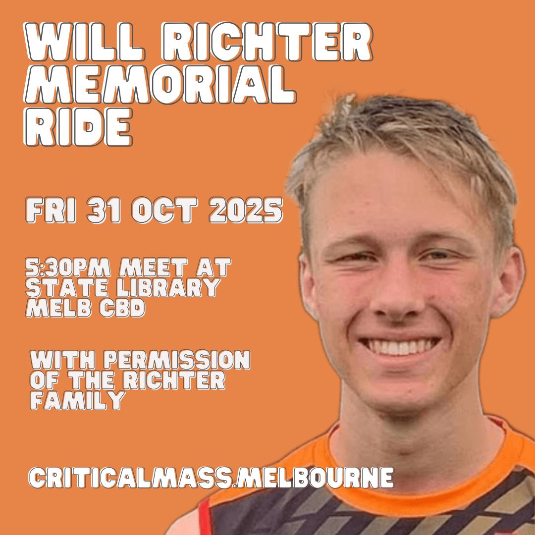 ❤️ Will Richter Memorial Ride: 5.30pm, Friday 31 Oct 2025, State Library, Melb CBD in honour of Will and in support of safe cycling infrastructure.  Details + media release: criticalmass.melbourne