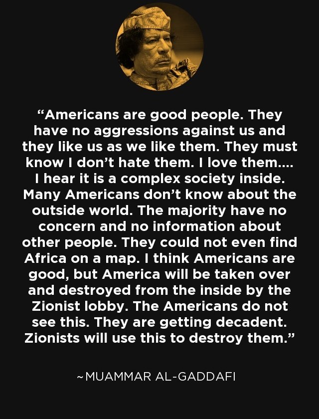 AhmedAin55990's tweet photo. @NickJFuentes "I think Americans are good, but America will be taken over and destroyed from the inside by the Zionist lobby. The Americans do not see this. They are getting decadent. Zionists will use this to destroy them." Gaddafi https://t.co/47M1wR4B9j