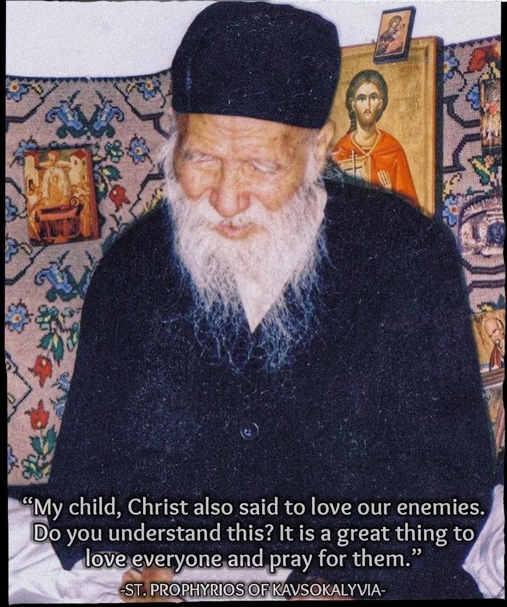 My child, Christ also said to love our enemies. Do you understand this? It is a great thing to love everyone and pray for them.

— Saint Porphyrios of Kavsokalyvia