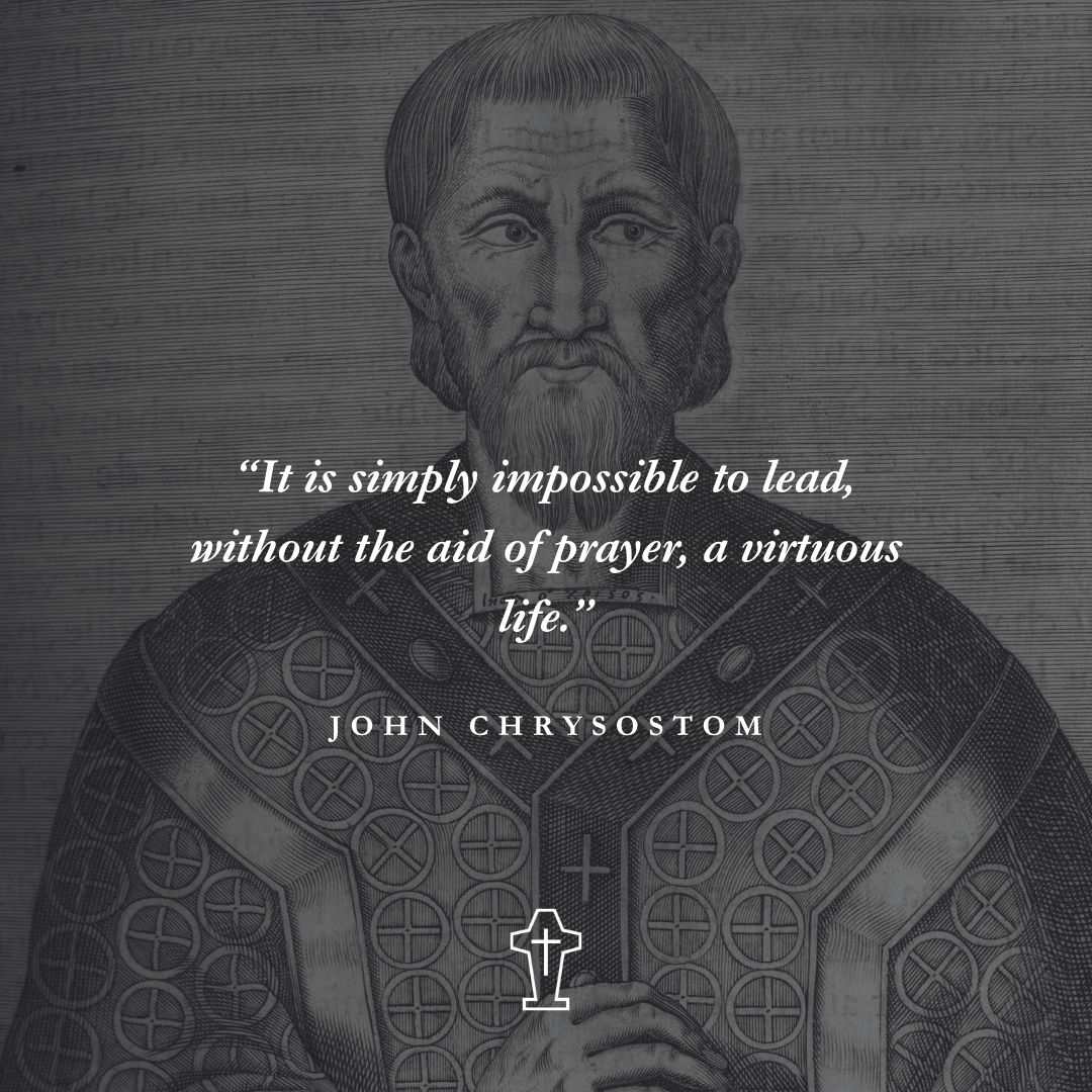 “It is simply impossible to lead, without the aid of prayer, a virtuous life.” – John Chrysostom
