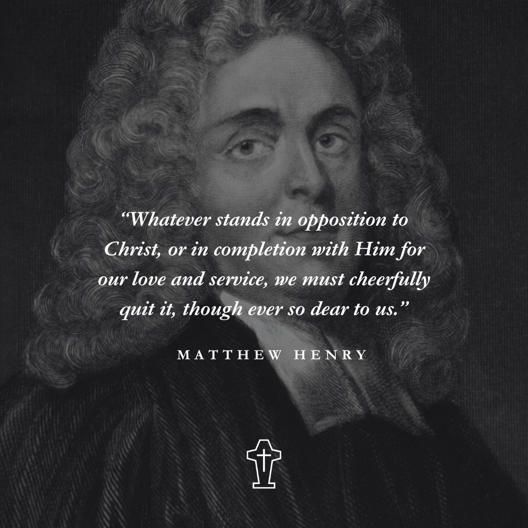 "Whatever stands in opposition to Christ, or in completion with Him for our love and service, we must cheerfully quit it, though ever so dear to us." – Matthew Henry