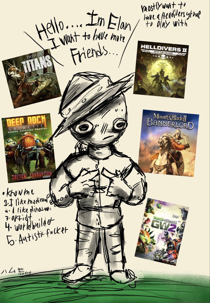So I had brake friend ship with a friend I cared a lot for  my mental health 

I wanna make new friends now. So hello I’m Elan, I like playing Helldivers, Deep rock galactic, Path of titans and bannerlord. I spent most of my time wasting it on doing nothing, and I like drawing