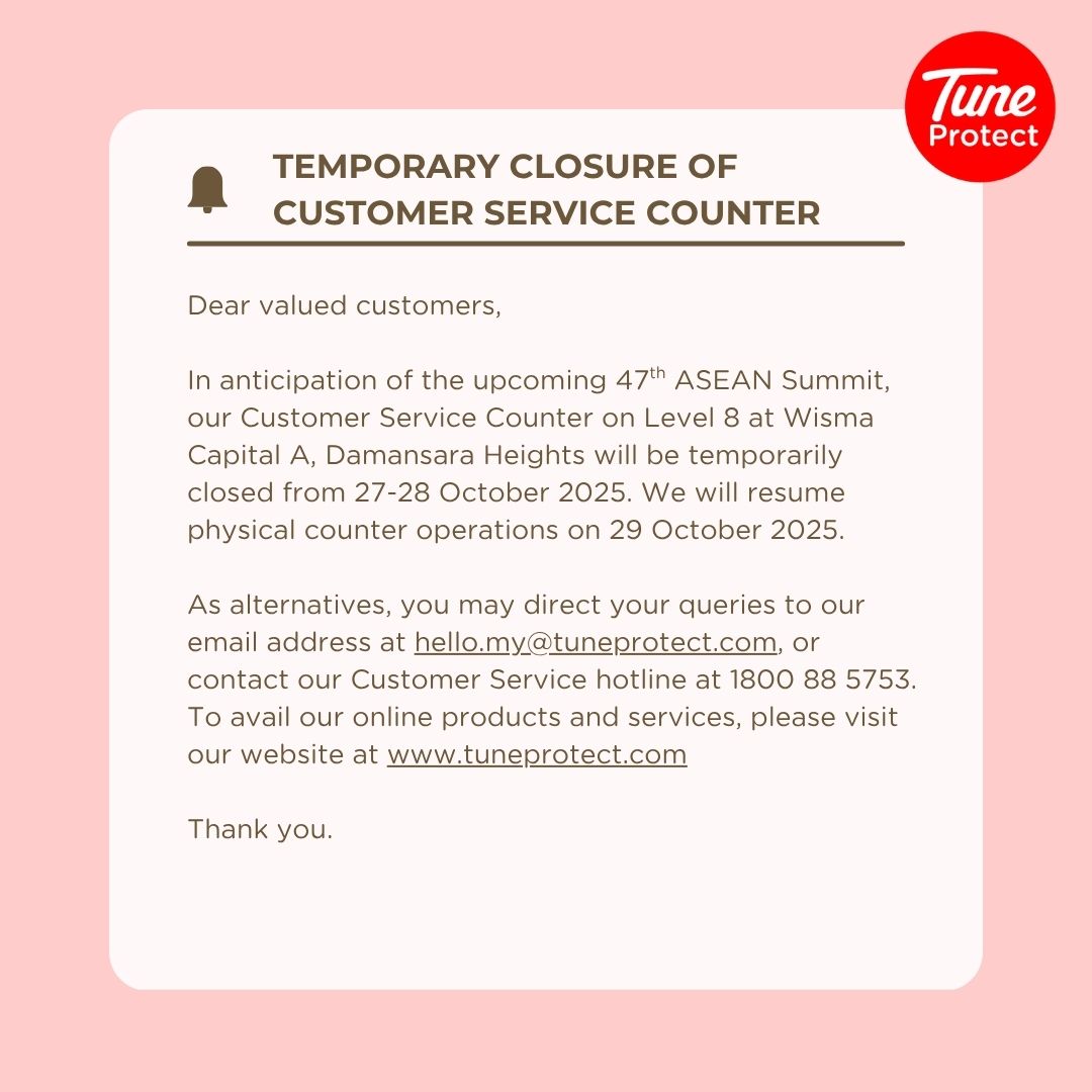 Temporary closure notice. 
Our Customer Service Counter at Wisma Capital A, Level 8 will be closed on 27 &amp; 28 October 2025 for the 47th ASEAN Summit and  reopen on 29 October 2025.
Need help sooner? 
Email hello.my@tuneprotect.com or call 1800 88 5753