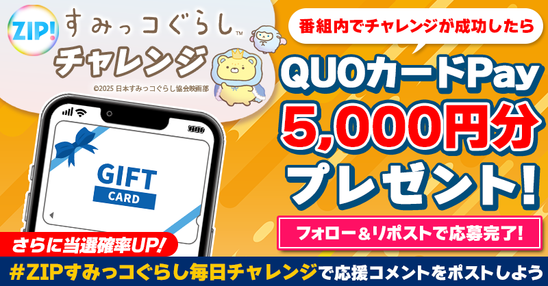 ZIP_TV's tweet photo. 5️⃣0️⃣0️⃣0️⃣円分のQUOカードが
成功するたび当たる❣
ZIP!チャレンジ！#映画すみっコぐらし

📝参加方法📪
1️⃣@ZIP_TV をフォロー☑
2️⃣この投稿をリポスト🔄
➕＃ZIPすみっコぐらし毎日チャレンジ を付けて
応援コメントを投稿で当選率UP⤴

金曜日よる9時まで💨

詳細は画像をクリック👇#ZIP👐