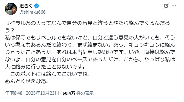 ”自分の意見と違うとやたら絡んでくる”＜それを”リベラル”に特有の行動様式と捉えるのは立川志らく氏自身が”保守”だから。”リベラル”のTLとか見に行ってみればわかると思うけど、めちゃくちゃ”保守”が絡みに行ってる。