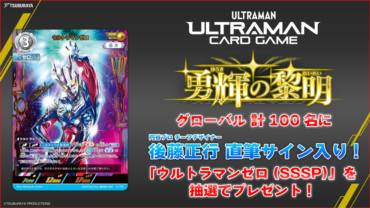 ◢◤#ウルトラマンカードゲーム◢◤ 

💫BP05「勇輝の黎明」ウルトラマンゼロのSSSPを公開💫

本カードのデザインを手掛けた後藤先生による直筆サイン入りのSSSPカードを
グローバル計100名に抽選でプレゼント🎁

【応募期間】 
賞品応募期間 ：2025年10月31日（金）～2025年11月30日（日）