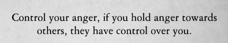 Control your anger, if you hold anger towards others, they have control over you…
