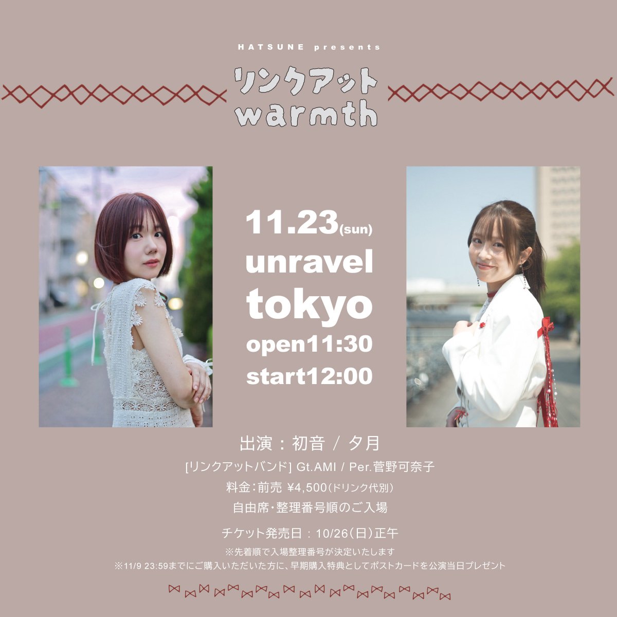 ⋱❤️‍🔥NEW❤️‍🔥⋰
初音主催アコースティックツーマン企画🧣

「リンクアット warmth」
11/23（日）
📍六本木 unravel tokyo
開場11:30 開演12:00

出演：初音 / 夕月

前売¥4,500（ドリンク代別）
自由席・整理番号順のご入場

🎟️10/26（日）正午
livepocket.jp/e/link1123
※先着順で入場整理番号が決定
