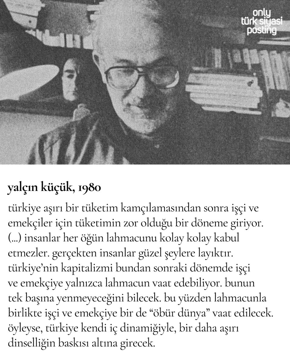 “…lahmacunla birlikte işçi ve emekçiye bir de “öbür dünya” vaat edilecek. öyleyse, türkiye kendi iç dinamiğiyle, bir daha aşırı dinselliğin baskısı altına girecek.”  

yalçın küçük, 1980