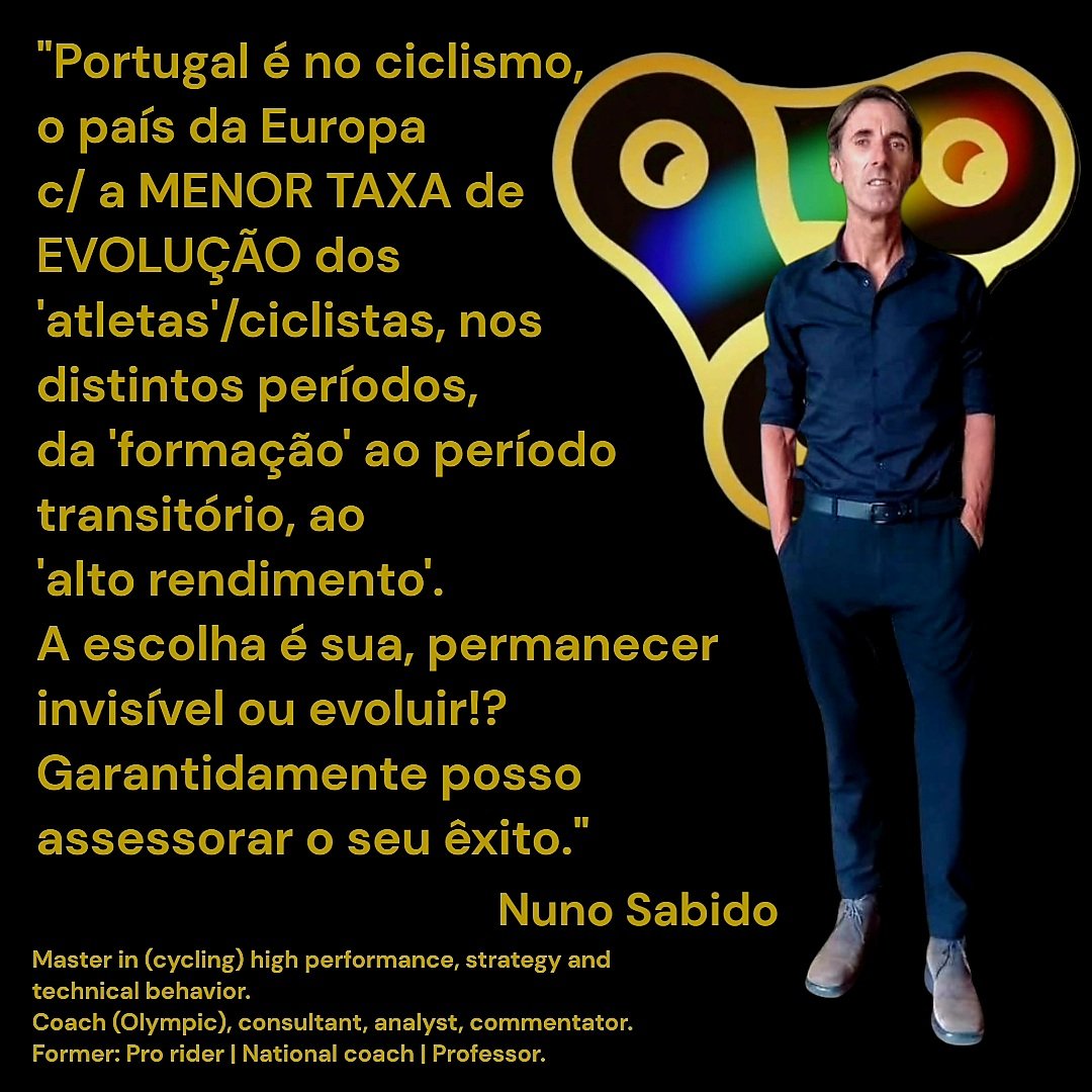 "Portugal é no ciclismo, o país da Europa c/ a MENOR TAXA de EVOLUÇÃO dos 'atletas'/ciclistas, nos distintos períodos, da 'formação' ao período transitório, ao 'alto rendimento'.
A escolha é sua, permanecer invisível ou evoluir!?
Garantidamente posso assessorar o seu êxito."
NS