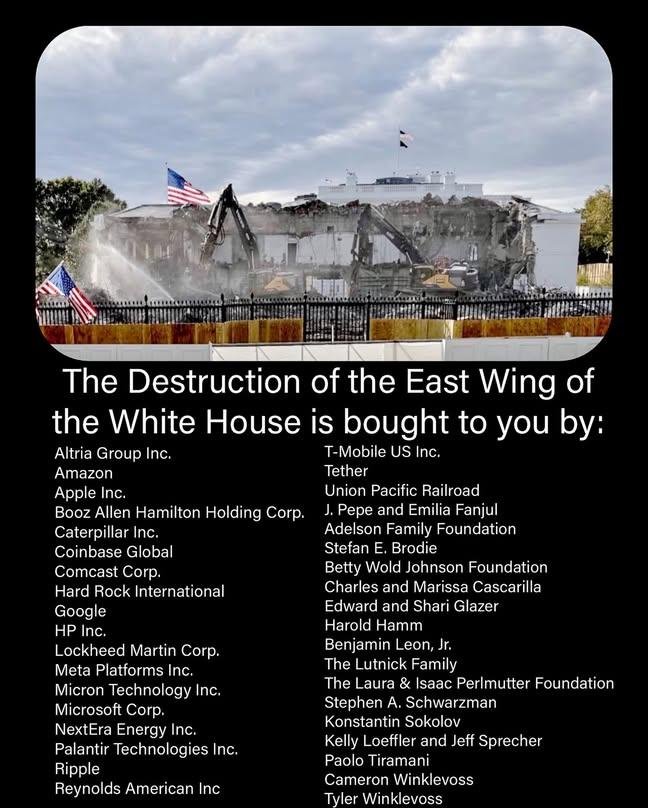 The 'pay to play" funders
of the destruction of a
national historic building
to build a gaudy memorial ballroom to the wannabe dictator resident of the
People's house. 😏