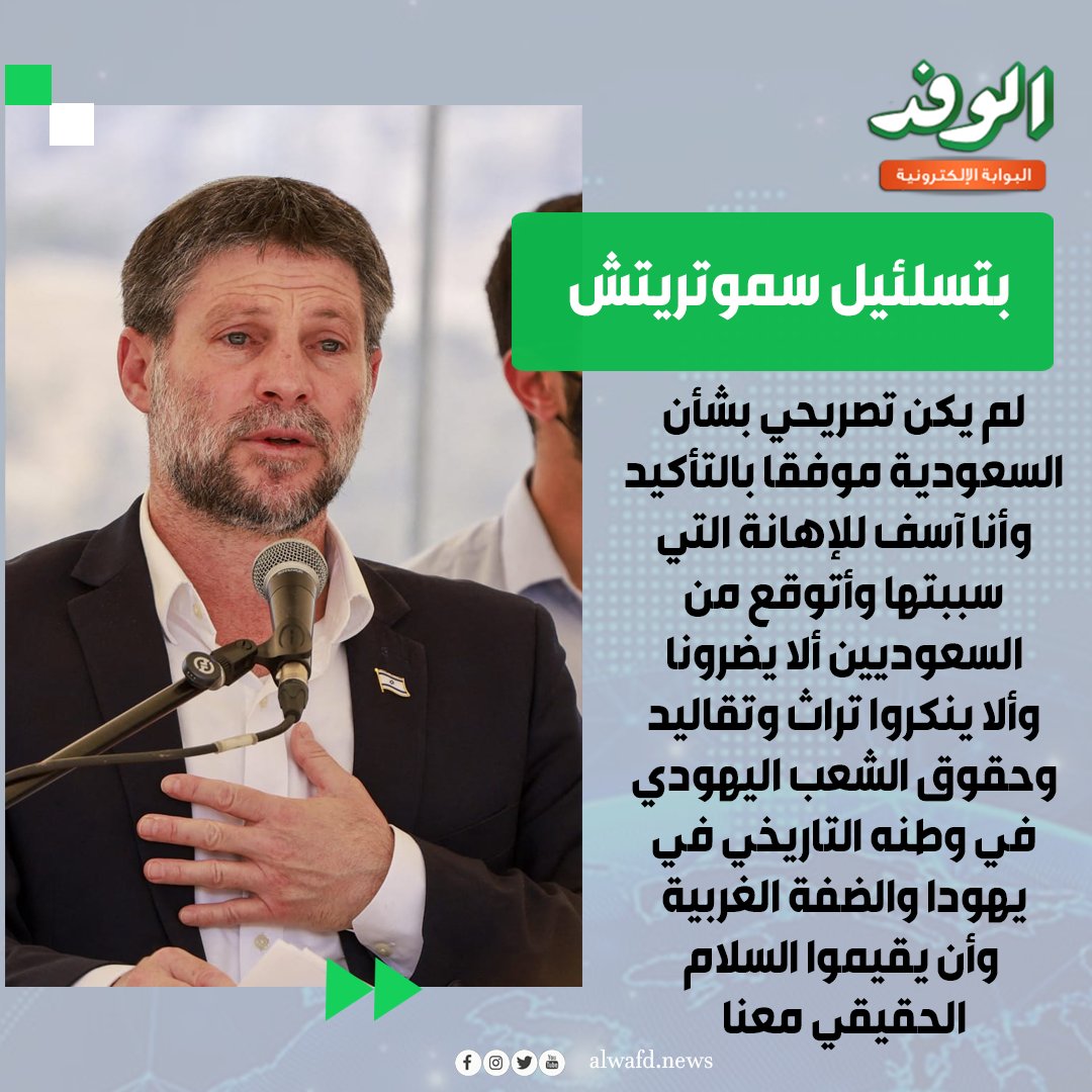 بوابة الوفد| بتسلئيل سموتريتش. " لم يكن تصريحي بشأن السعودية موفقا بالتأكيد وأنا آسف للإهانة التي سببتها وأتوقع من السعوديين ألا يضرونا وألا ينكروا تراث وتقاليد وحقوق الشعب اليهودي في وطنه التاريخي في يهودا والضفة الغربية وأن يقيموا السلام الحقيقي معنا " 