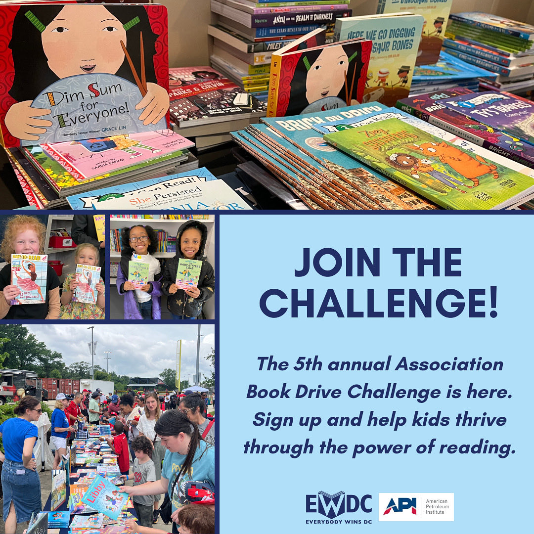 Are you part of an association and want to give back through the power of reading? Join the EWDC &amp; <a href="/APIenergy/">American Petroleum Institute</a> Association Book Drive Challenge — a friendly competition to see who can donate the most books to EWDC!

To sign up or learn more, email cparsons@everybodywinsdc.org.