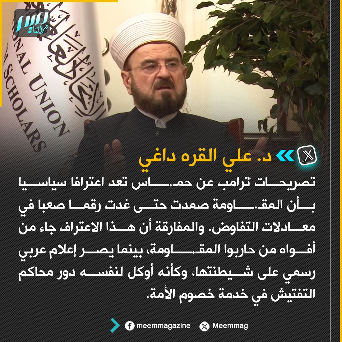 Meemmag's tweet image. د. علي القره داغي: تصريحات ترامب عن حمـ.ــاس تعد اعترافا سياسيا بأن المقـ.ــاومة صمدت حتى غدت رقما صعبا في معادلات التفاوض. والمفارقة أن هذا الاعتراف جاء من أفواه من حاربوا المقـ.ــاومة، بينما يصر إعلام عربي رسمي على شيطنتها، وكأنه أوكل لنفسه دور محاكم التفتيش في خدمة خصوم الأمة.