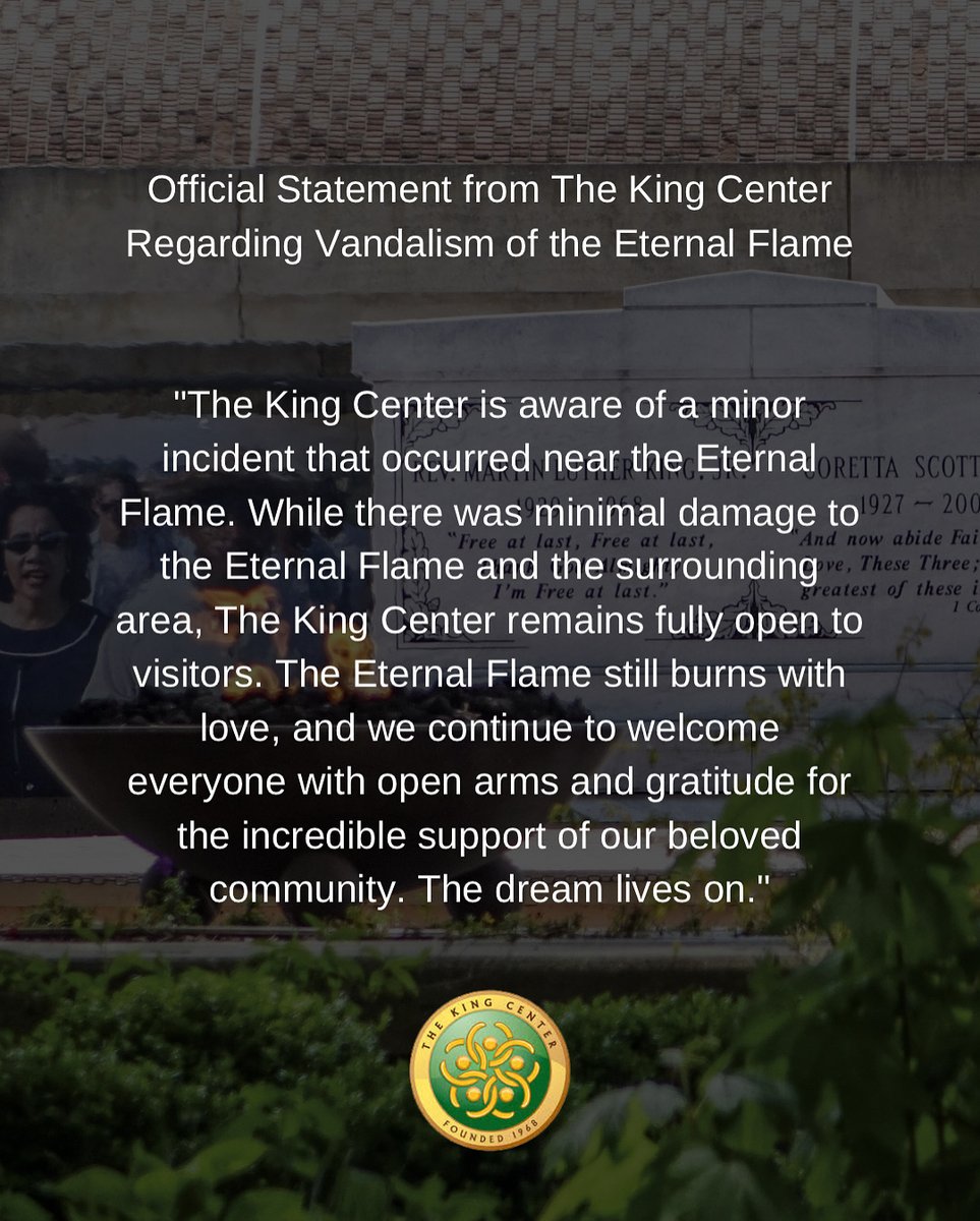 TheKingCenter's tweet image. Official Statement from The King Center Regarding Vandalism of the Eternal Flame

&quot;The King Center is aware of a minor incident that occurred near the Eternal Flame. While there was minimal damage to the Eternal Flame and the surrounding area, The King Center remains fully open…