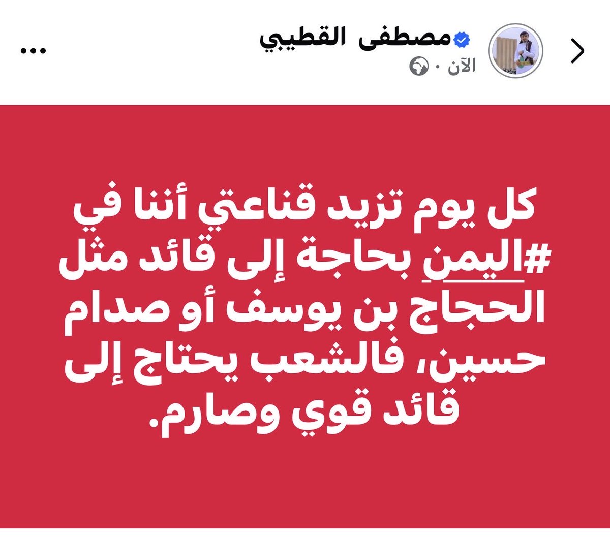 mst1230001's tweet image. كل يوم تزيد قناعتي أننا في #اليمن بحاجة إلى قائد مثل #الحجاج بن يوسف أو #صدام حسين، فالشعب يحتاج إلى قائد قوي وصارم.

#صباح_الخيرᅠ 
#اليمن #الوفد_القطري #الامارات_عمان #التصفيات_الآسيوية #تصفيات_كاس_العالم2026 #العراق_اندونيسيا #الرياض #ابو_عبيدة